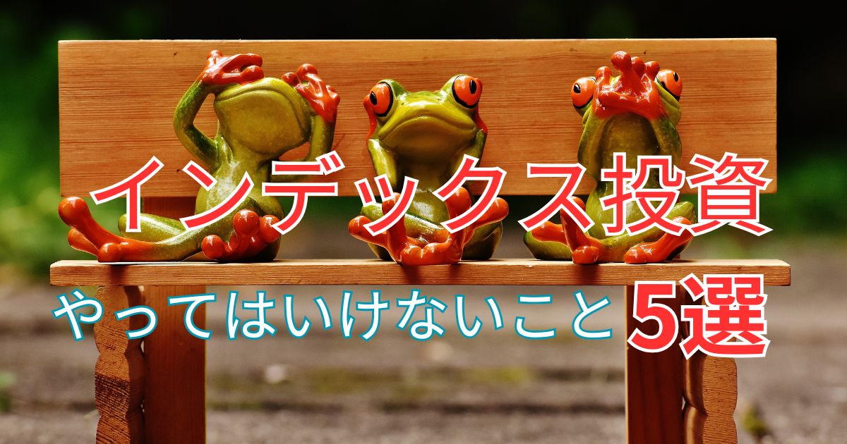 インデックス投資やってはいけないこと5選